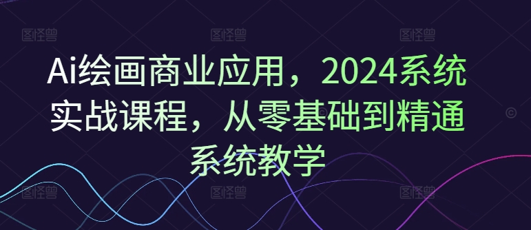 Ai绘画商业应用,2024系统实战课程,从零基础到精通系统教学二毛|软件|网创|付费|项目|免费|创业|副业|引流二毛创业网