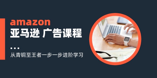 amazon亚马逊广告课程:从青铜至王者一步一步进阶学习(16节)二毛|软件|网创|付费|项目|免费|创业|副业|引流二毛创业网