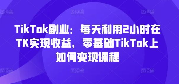 TikTok副业:每天利用2小时在TK实现收益,零基础TikTok上如何变现课程二毛|软件|网创|付费|项目|免费|创业|副业|引流二毛创业网