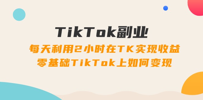TikTok副业课:每天利用2小时在TK实现收益,零基础TikTok上如何变现(34节)二毛|软件|网创|付费|项目|免费|创业|副业|引流二毛创业网
