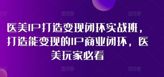 医美IP打造变现闭环实战班,打造能变现的IP商业闭环,医美玩家必看!二毛|软件|网创|付费|项目|免费|创业|副业|引流二毛创业网