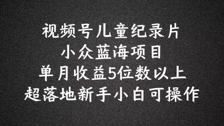 2024蓝海项目视频号儿童纪录片科普，单月收益5位数以上，新手小白可操作二毛|软件|网创|付费|项目|免费|创业|副业|引流二毛创业网